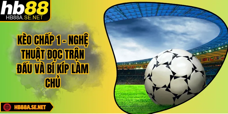 Kèo Chấp 1 - Nghệ Thuật Đọc Trận Đấu Và Bí Kíp Làm Chủ 4 Kèo Chấp 1 - Nghệ Thuật Đọc Trận Đấu Và Bí Kíp Làm Chủ
